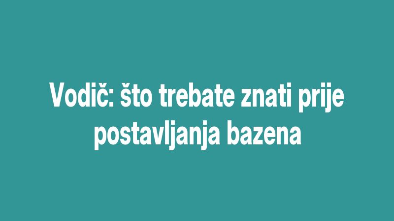 Vodič: što trebate znati prije postavljanja bazena